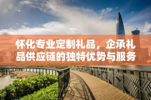 怀化专业定制礼品，企承礼品供应链的独特优势与服务体验